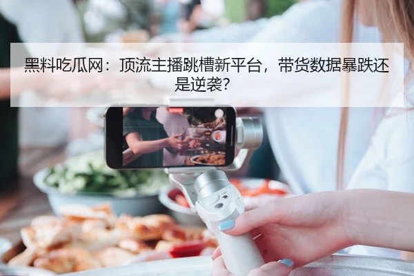 黑料吃瓜网：顶流主播跳槽新平台，带货数据暴跌还是逆袭？